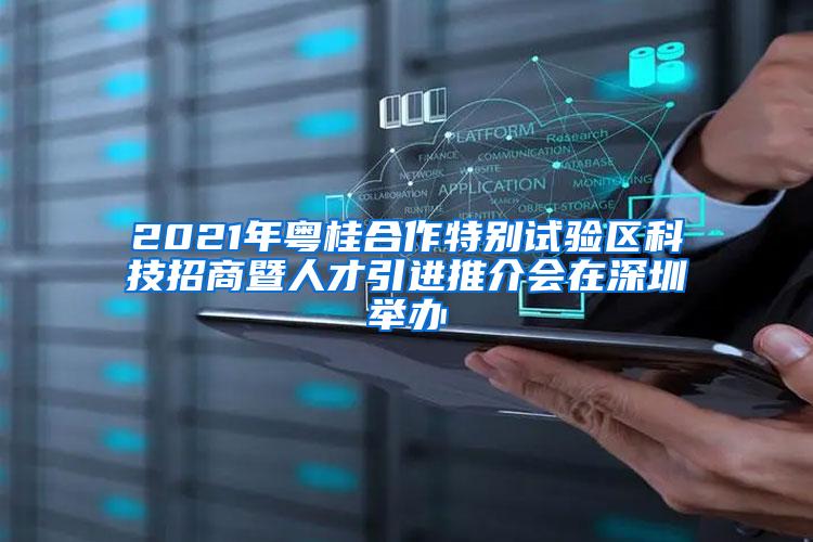 2021年粤桂合作特别试验区科技招商暨人才引进推介会在深圳举办