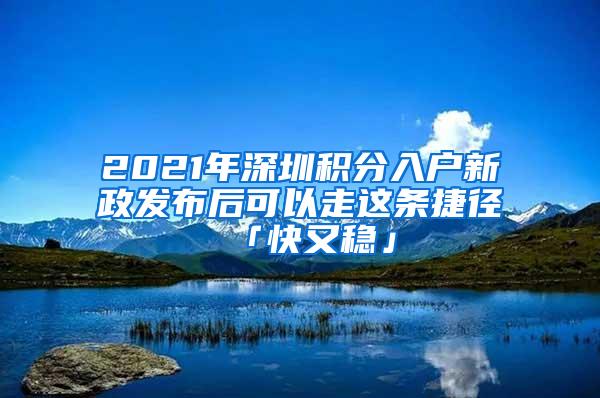 2021年深圳积分入户新政发布后可以走这条捷径「快又稳」