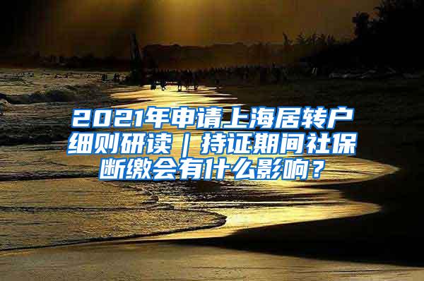 2021年申请上海居转户细则研读｜持证期间社保断缴会有什么影响？