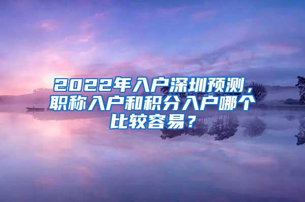 2022年入户深圳预测，职称入户和积分入户哪个比较容易？