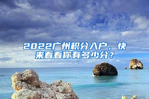 2022广州积分入户，快来看看你有多少分？