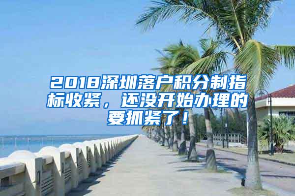 2018深圳落户积分制指标收紧，还没开始办理的要抓紧了！
