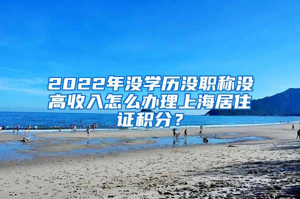 2022年没学历没职称没高收入怎么办理上海居住证积分？