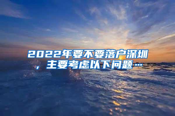 2022年要不要落户深圳，主要考虑以下问题…