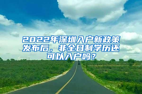 2022年深圳入户新政策发布后，非全日制学历还可以入户吗？