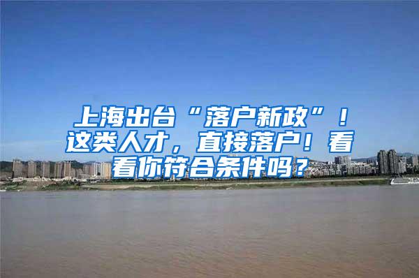 上海出台“落户新政”！这类人才，直接落户！看看你符合条件吗？