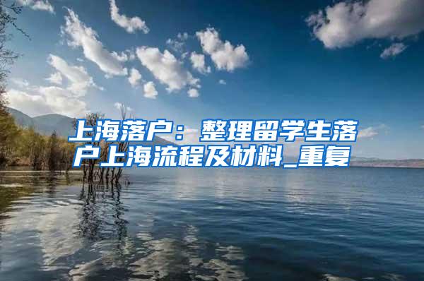上海落户：整理留学生落户上海流程及材料_重复