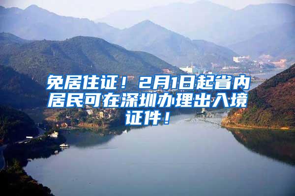 免居住证！2月1日起省内居民可在深圳办理出入境证件！