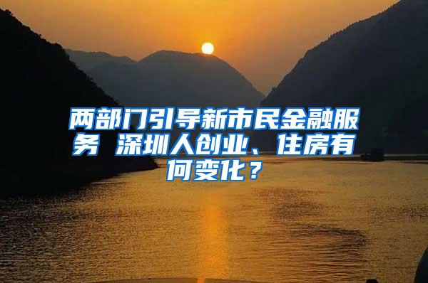 两部门引导新市民金融服务 深圳人创业、住房有何变化？