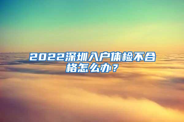 2022深圳入户体检不合格怎么办？