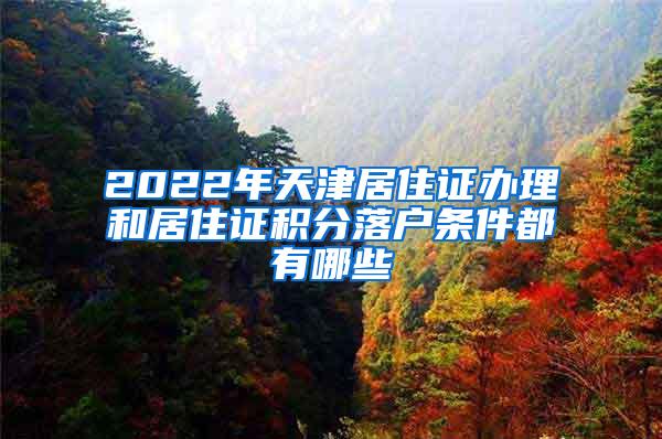 2022年天津居住证办理和居住证积分落户条件都有哪些