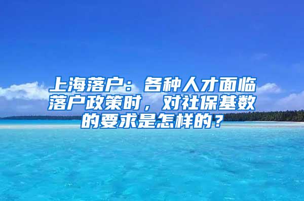 上海落户：各种人才面临落户政策时，对社保基数的要求是怎样的？