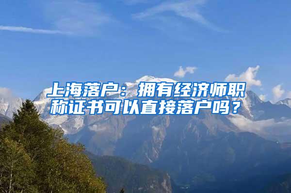 上海落户：拥有经济师职称证书可以直接落户吗？