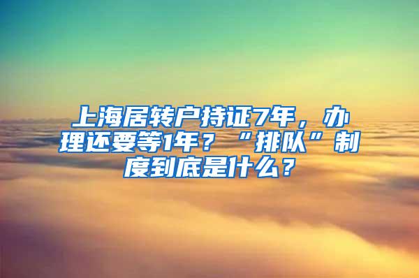 上海居转户持证7年，办理还要等1年？“排队”制度到底是什么？