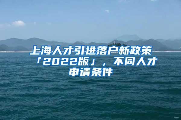 上海人才引进落户新政策「2022版」，不同人才申请条件