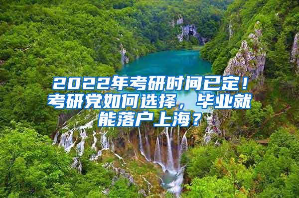 2022年考研时间已定！考研党如何选择，毕业就能落户上海？