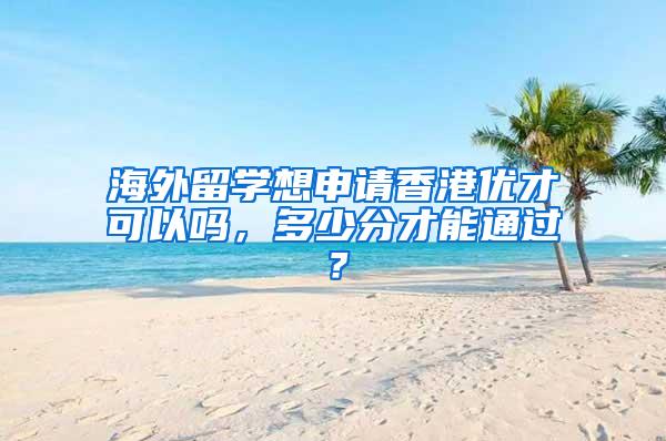 海外留学想申请香港优才可以吗，多少分才能通过？