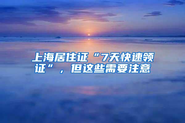上海居住证“7天快速领证”，但这些需要注意