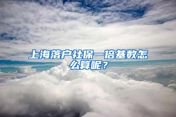 上海落户社保一倍基数怎么算呢？