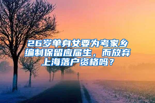 26岁单身女要为考家乡编制保留应届生，而放弃上海落户资格吗？