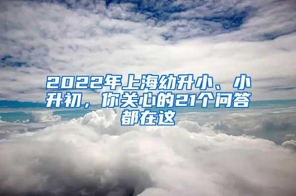 2022年上海幼升小、小升初，你关心的21个问答都在这