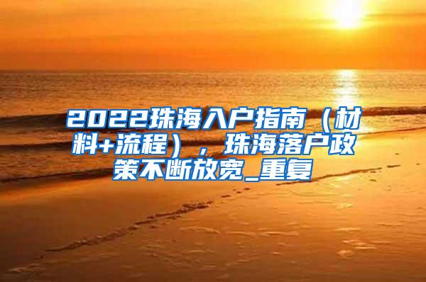 2022珠海入户指南（材料+流程），珠海落户政策不断放宽_重复