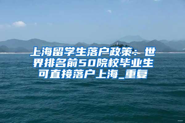 上海留学生落户政策：世界排名前50院校毕业生可直接落户上海_重复