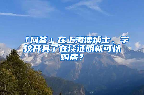 「问答」在上海读博士，学校开具了在读证明就可以购房？