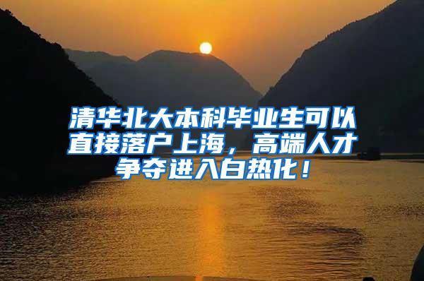 清华北大本科毕业生可以直接落户上海，高端人才争夺进入白热化！