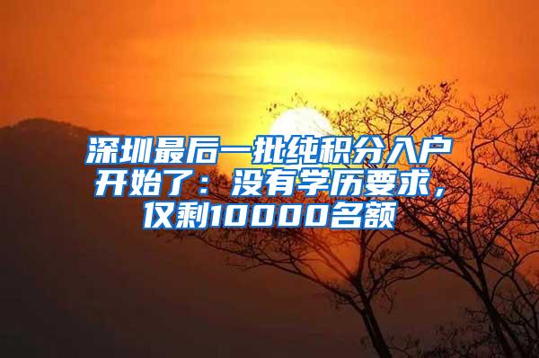深圳最后一批纯积分入户开始了：没有学历要求，仅剩10000名额