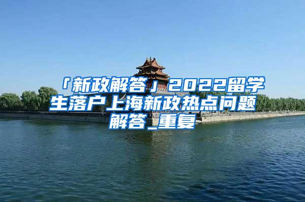 「新政解答」2022留学生落户上海新政热点问题解答_重复