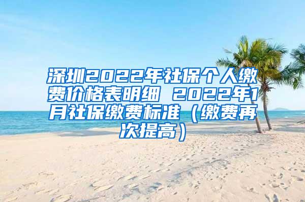深圳2022年社保个人缴费价格表明细 2022年1月社保缴费标准（缴费再次提高）