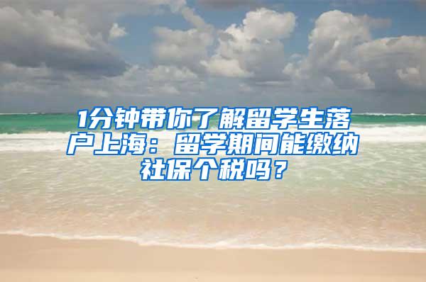 1分钟带你了解留学生落户上海：留学期间能缴纳社保个税吗？
