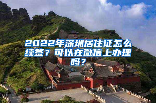 2022年深圳居住证怎么续签？可以在微信上办理吗？