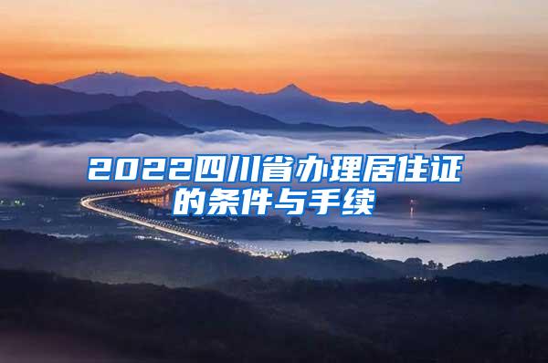 2022四川省办理居住证的条件与手续