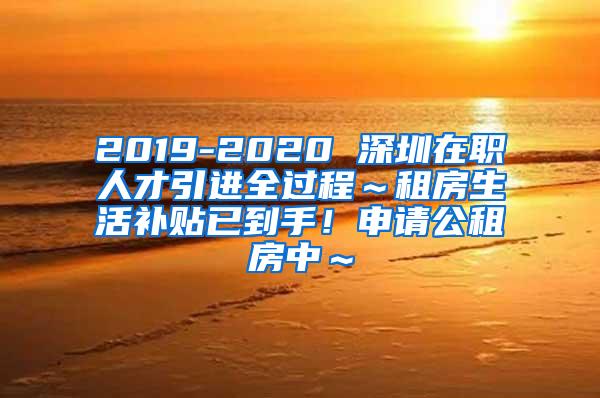 2019-2020 深圳在职人才引进全过程～租房生活补贴已到手！申请公租房中～