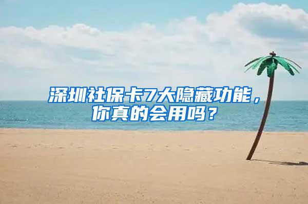 深圳社保卡7大隐藏功能，你真的会用吗？
