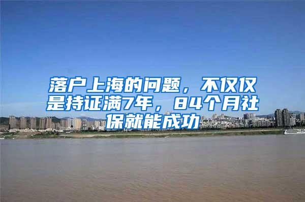 落户上海的问题，不仅仅是持证满7年，84个月社保就能成功