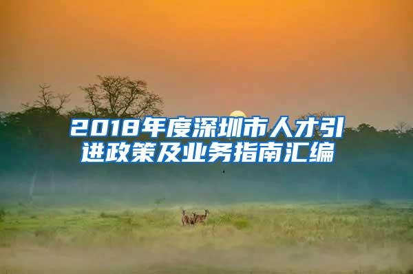 2018年度深圳市人才引进政策及业务指南汇编