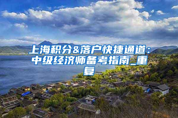 上海积分&落户快捷通道：中级经济师备考指南_重复