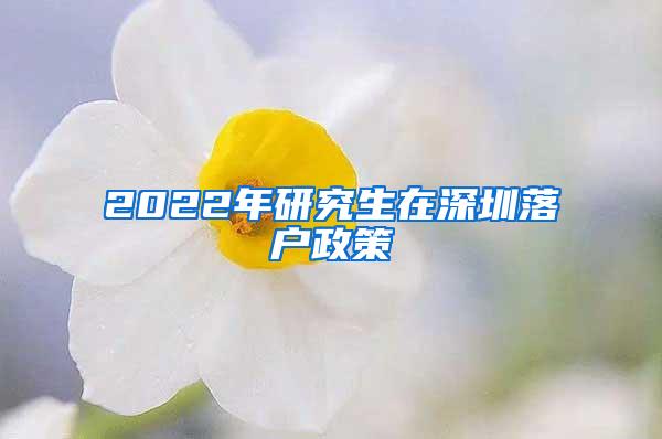 2022年研究生在深圳落户政策