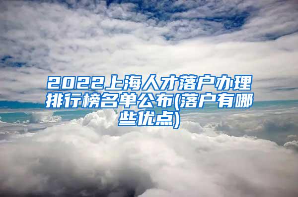 2022上海人才落户办理排行榜名单公布(落户有哪些优点)