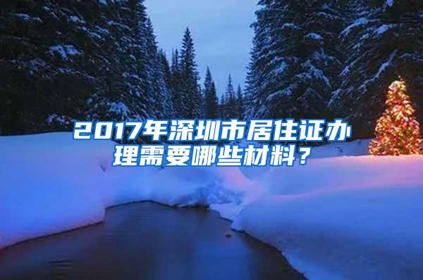 2017年深圳市居住证办理需要哪些材料？