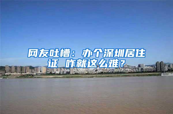 网友吐槽：办个深圳居住证 咋就这么难？