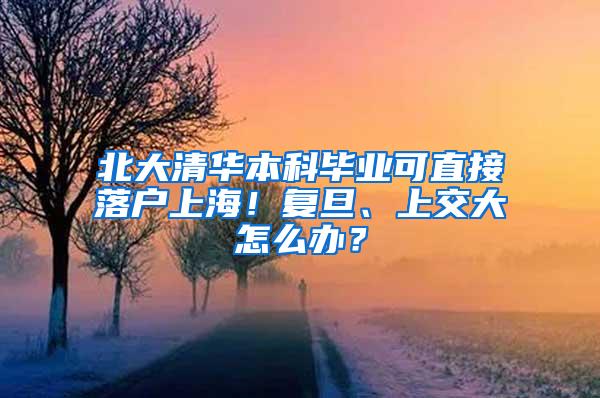北大清华本科毕业可直接落户上海！复旦、上交大怎么办？