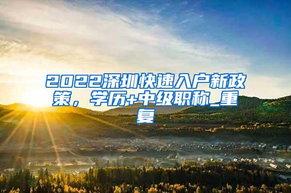 2022深圳快速入户新政策，学历+中级职称_重复