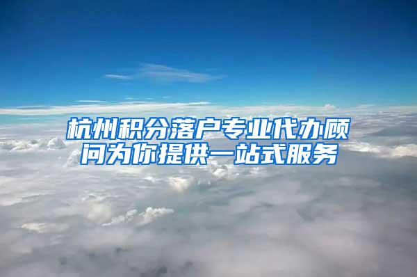 杭州积分落户专业代办顾问为你提供一站式服务