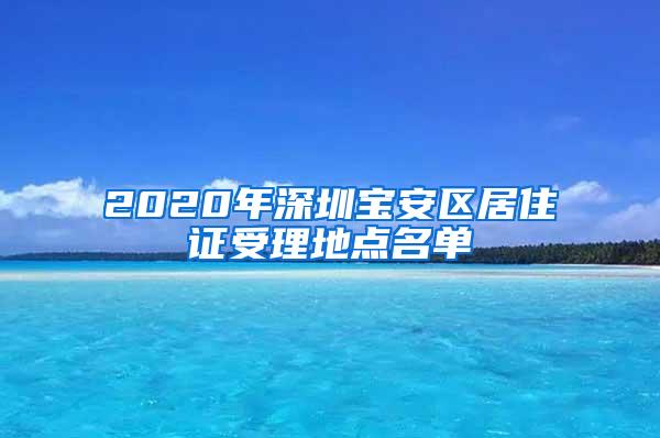 2020年深圳宝安区居住证受理地点名单