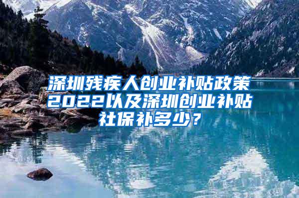 深圳残疾人创业补贴政策2022以及深圳创业补贴社保补多少？