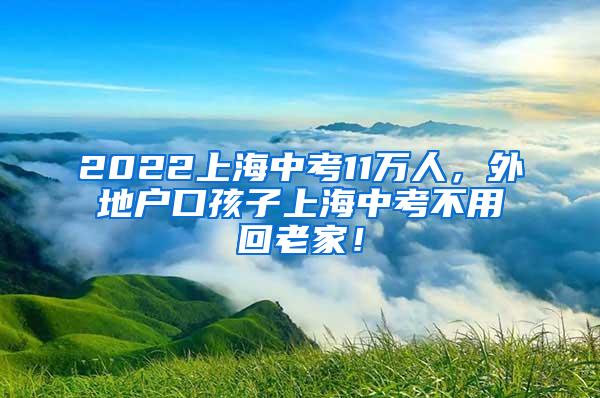 2022上海中考11万人，外地户口孩子上海中考不用回老家！